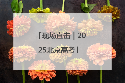 现场直击｜2025北京高考