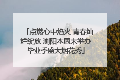 点燃心中焰火 青春灿烂绽放 浏阳本周末举办毕业季盛大烟花秀