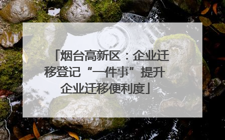 烟台高新区：企业迁移登记“一件事”提升企业迁移便利度