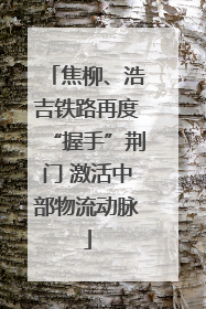 焦柳、浩吉铁路再度“握手”荆门 激活中部物流动脉