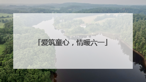 爱筑童心，情暖六一