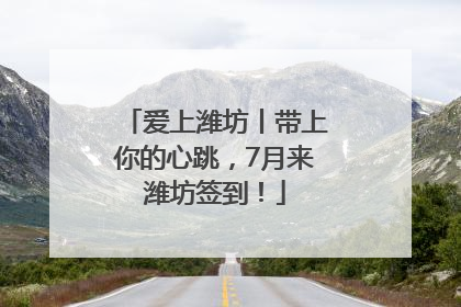 爱上潍坊丨带上你的心跳，7月来潍坊签到！