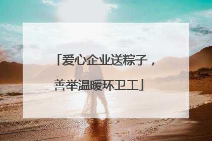 爱心企业送粽子，善举温暖环卫工