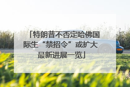 特朗普不否定哈佛国际生“禁招令”或扩大 最新进展一览