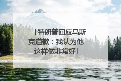 特朗普回应马斯克道歉：我认为他这样做非常好