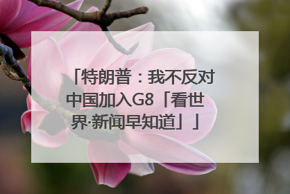 特朗普：我不反对中国加入G8「看世界·新闻早知道」