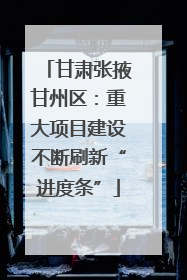 甘肃张掖甘州区：重大项目建设不断刷新“进度条”