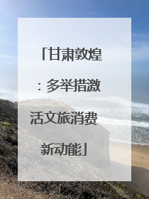 甘肃敦煌：多举措激活文旅消费新动能