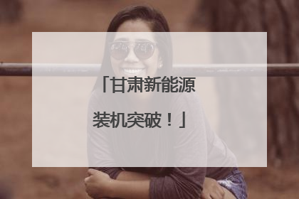 甘肃新能源装机突破！