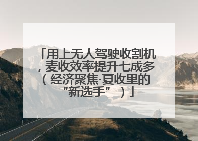 用上无人驾驶收割机，麦收效率提升七成多（经济聚焦·夏收里的“新选手”）