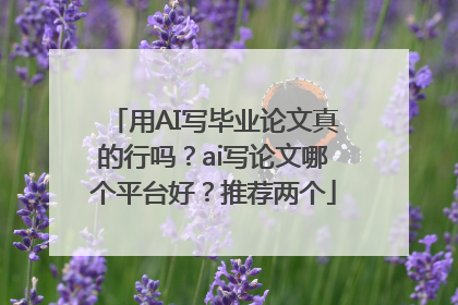 用AI写毕业论文真的行吗？ai写论文哪个平台好？推荐两个