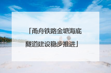 甬舟铁路金塘海底隧道建设稳步推进