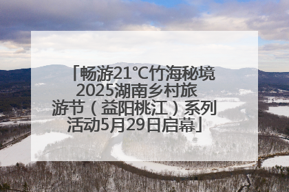 畅游21℃竹海秘境 2025湖南乡村旅游节（益阳桃江）系列活动5月29日启幕