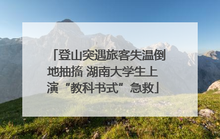 登山突遇旅客失温倒地抽搐 湖南大学生上演“教科书式”急救