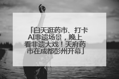 白天逛药市、打卡AI非遗场景，晚上看非遗大戏！天府药市在成都彭州开幕