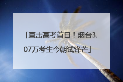 直击高考首日！烟台3.07万考生今朝试锋芒