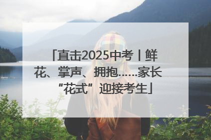 直击2025中考丨鲜花、掌声、拥抱……家长“花式”迎接考生