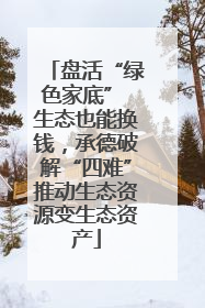 盘活“绿色家底” 生态也能换钱，承德破解“四难”推动生态资源变生态资产