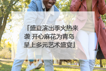 盛夏演出季火热来袭 开心麻花为青岛呈上多元艺术盛宴