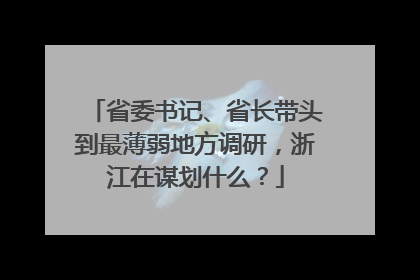 省委书记、省长带头到最薄弱地方调研，浙江在谋划什么？