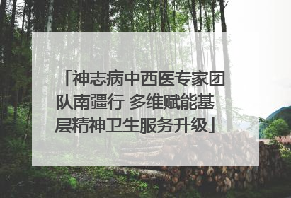 神志病中西医专家团队南疆行 多维赋能基层精神卫生服务升级