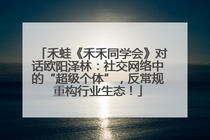 禾蛙《禾禾同学会》对话欧阳泽林：社交网络中的“超级个体”，反常规重构行业生态！