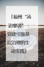 福州“汤边攀讲”：党建引领基层治理的生动实践