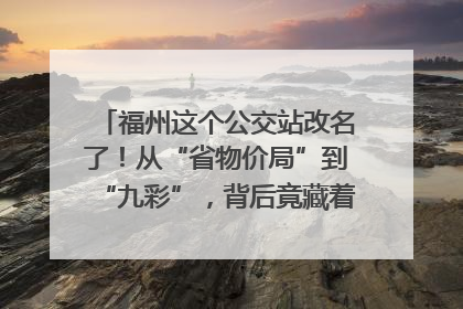 福州这个公交站改名了！从“省物价局”到“九彩”，背后竟藏着这么多故事！