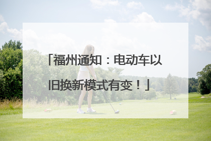 福州通知：电动车以旧换新模式有变！
