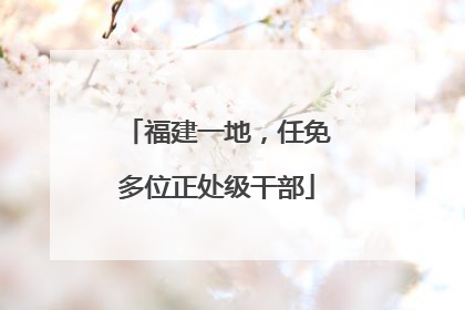 福建一地，任免多位正处级干部