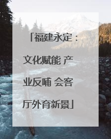福建永定：文化赋能 产业反哺 会客厅外育新景