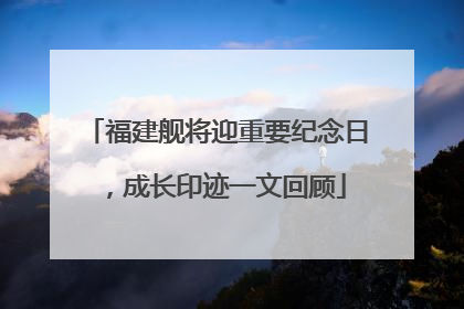 福建舰将迎重要纪念日，成长印迹一文回顾
