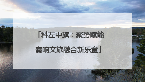 科左中旗：聚势赋能 奏响文旅融合新乐章