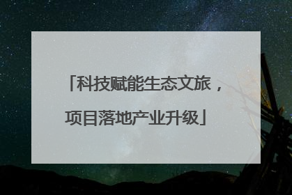 科技赋能生态文旅，项目落地产业升级