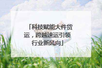 科技赋能大件货运，跨越速运引领行业新风向