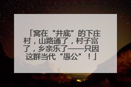 窝在“井底”的下庄村，山路通了，村子富了，乡亲乐了——只因这群当代“愚公”！