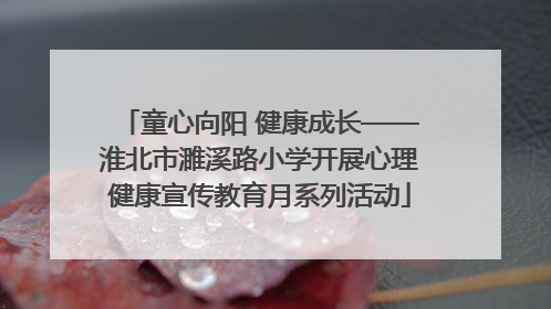 童心向阳 健康成长——淮北市濉溪路小学开展心理健康宣传教育月系列活动