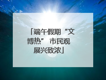 端午假期“文博热” 市民观展兴致浓