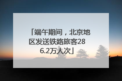 端午期间，北京地区发送铁路旅客286.2万人次