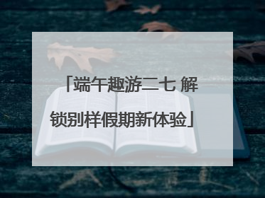 端午趣游二七 解锁别样假期新体验