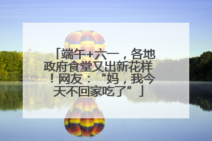 端午+六一，各地政府食堂又出新花样！网友：“妈，我今天不回家吃了”