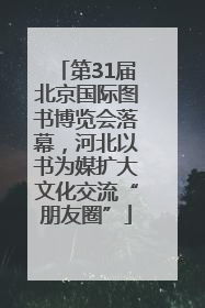 第31届北京国际图书博览会落幕，河北以书为媒扩大文化交流“朋友圈”