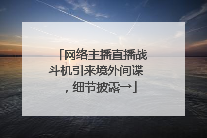 网络主播直播战斗机引来境外间谍，细节披露→