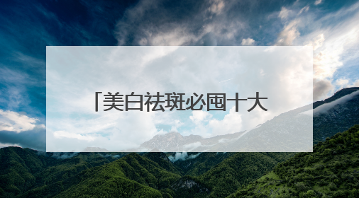 美白祛斑必囤十大祛斑品牌，祛斑效果好的良心好物！