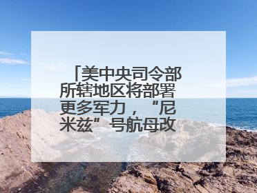 美中央司令部所辖地区将部署更多军力，“尼米兹”号航母改道驶向中东