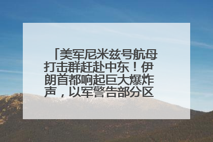 美军尼米兹号航母打击群赶赴中东！伊朗首都响起巨大爆炸声，以军警告部分区域民众紧急撤离