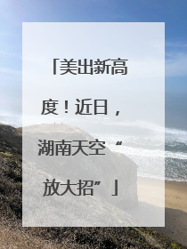 美出新高度！近日，湖南天空“放大招”