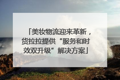 美妆物流迎来革新，货拉拉提供“服务和时效双升级”解决方案