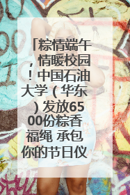 粽情端午，情暖校园！中国石油大学（华东）发放6500份粽香福绳 承包你的节日仪式感