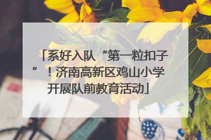 系好入队“第一粒扣子”！济南高新区鸡山小学开展队前教育活动